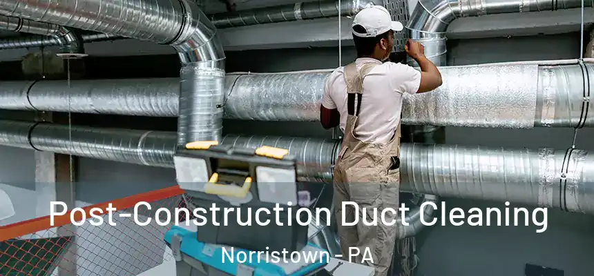 Post-Construction Duct Cleaning Norristown - PA